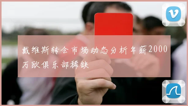 戴维斯转会市场动态分析年薪2000万欧俱乐部稀缺