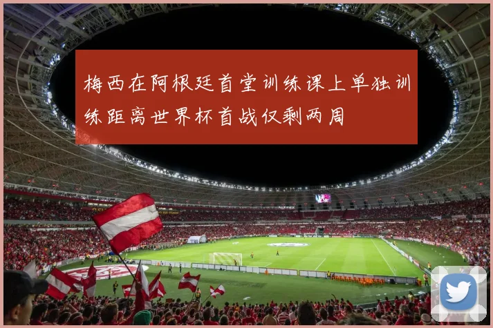 梅西在阿根廷首堂训练课上单独训练距离世界杯首战仅剩两周