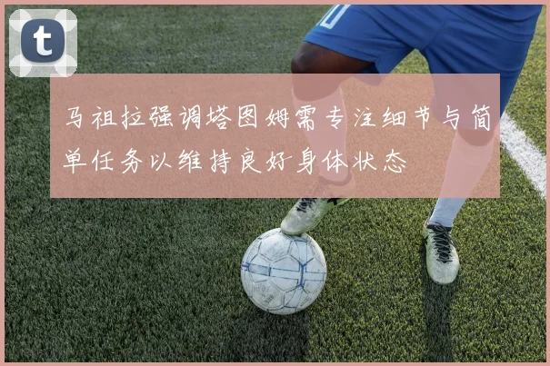 马祖拉强调塔图姆需专注细节与简单任务以维持良好身体状态