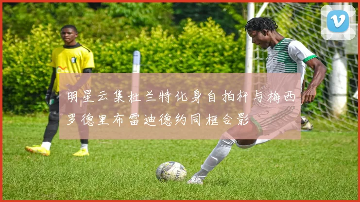 明星云集杜兰特化身自拍杆与梅西罗德里布雷迪德约同框合影