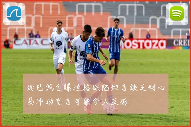 姆巴佩自曝性格缺陷坦言缺乏耐心易冲动直言可能令人反感
