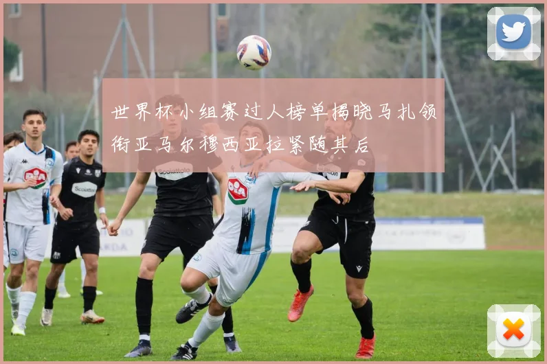 世界杯小组赛过人榜单揭晓马扎领衔亚马尔穆西亚拉紧随其后