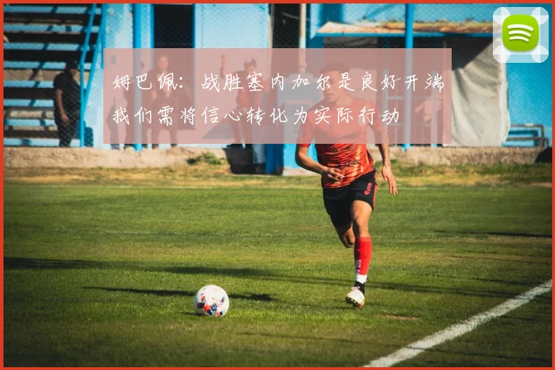 姆巴佩：战胜塞内加尔是良好开端我们需将信心转化为实际行动