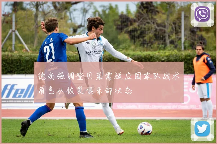 德尚强调登贝莱需适应国家队战术角色以恢复俱乐部状态