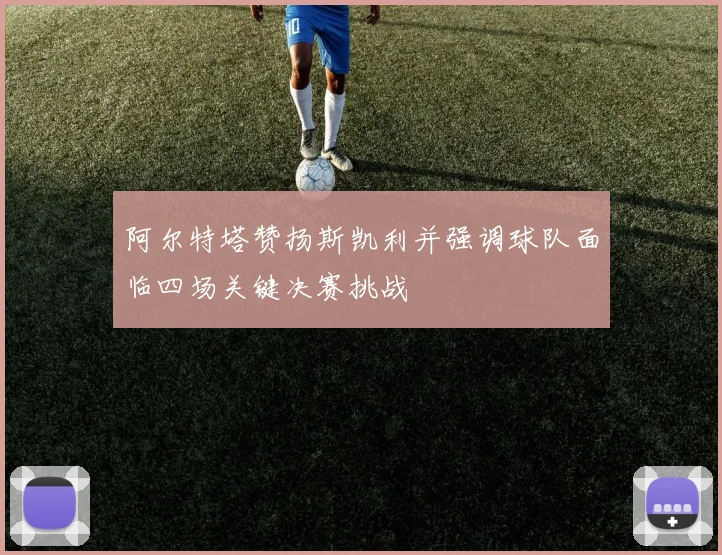 阿尔特塔赞扬斯凯利并强调球队面临四场关键决赛挑战