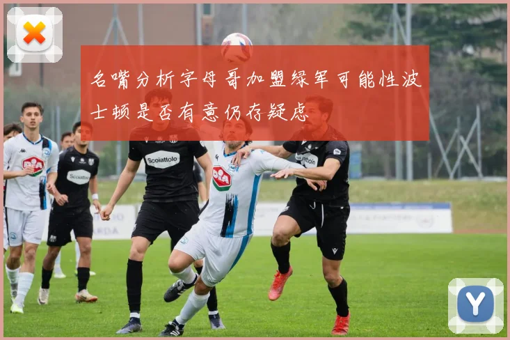 名嘴分析字母哥加盟绿军可能性波士顿是否有意仍存疑虑