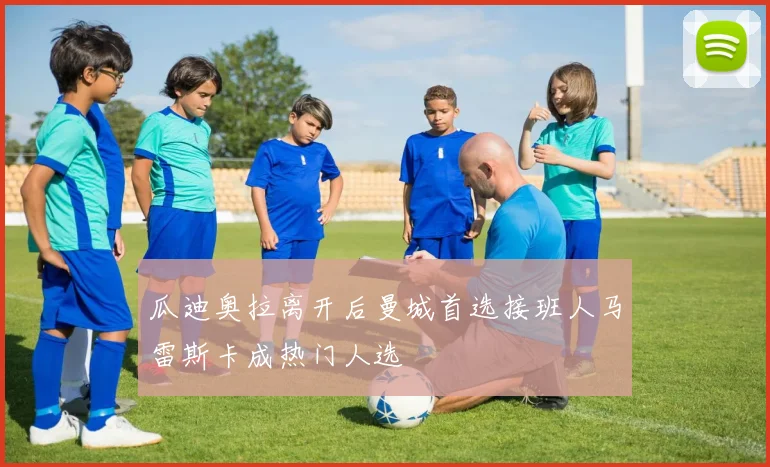 瓜迪奥拉离开后曼城首选接班人马雷斯卡成热门人选
