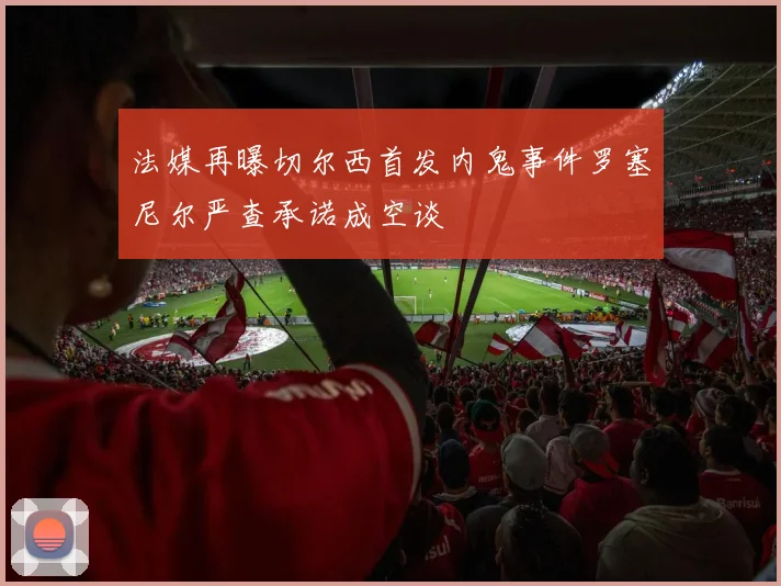 法媒再曝切尔西首发内鬼事件罗塞尼尔严查承诺成空谈