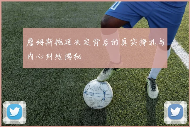詹姆斯拖延决定背后的真实挣扎与内心纠结揭秘