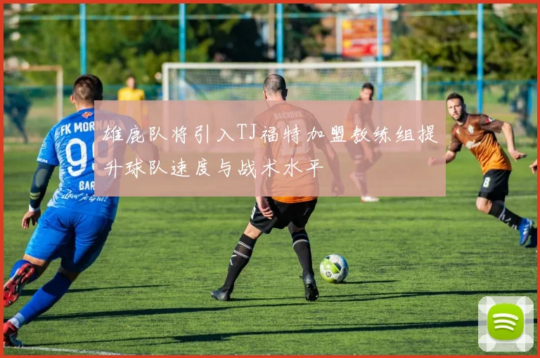 雄鹿队将引入TJ福特加盟教练组提升球队速度与战术水平
