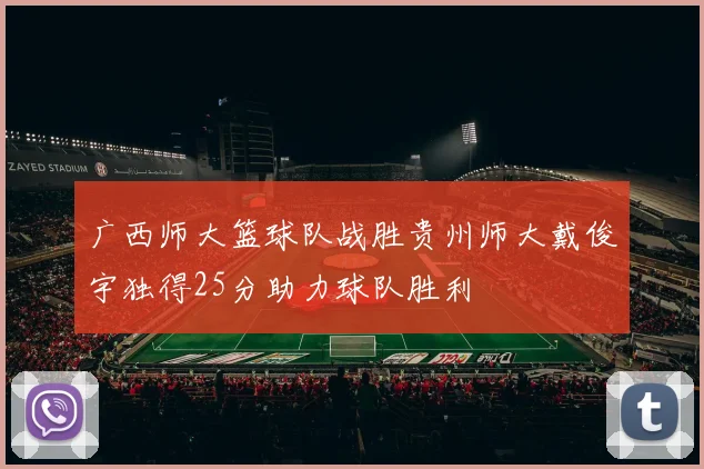 广西师大篮球队战胜贵州师大戴俊宇独得25分助力球队胜利