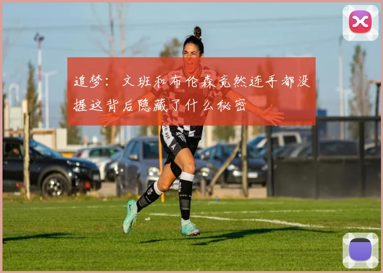 追梦：文班和布伦森竟然连手都没握这背后隐藏了什么秘密