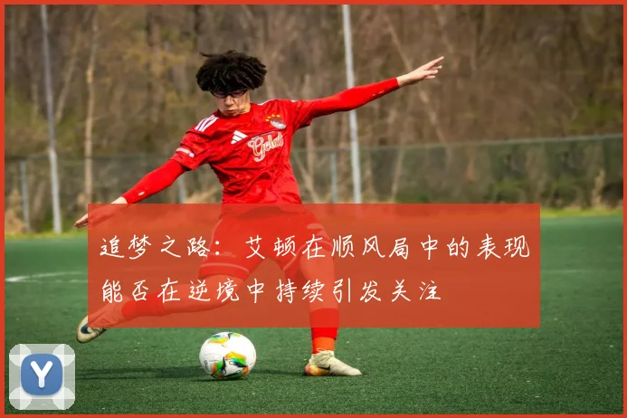 追梦之路：艾顿在顺风局中的表现能否在逆境中持续引发关注