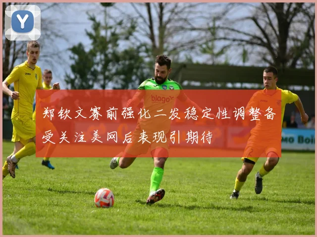 郑钦文赛前强化二发稳定性调整备受关注美网后表现引期待