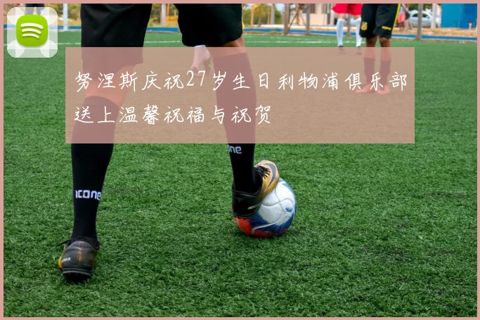 努涅斯庆祝27岁生日利物浦俱乐部送上温馨祝福与祝贺