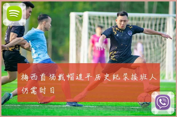 梅西首场戴帽追平历史纪录接班人仍需时日