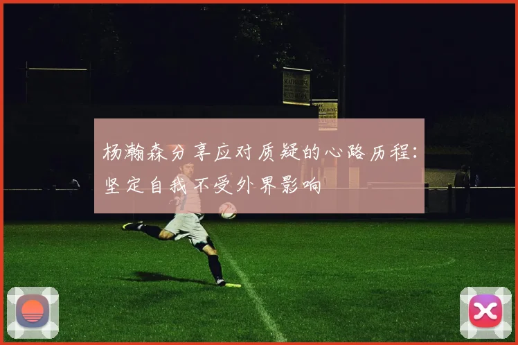 杨瀚森分享应对质疑的心路历程：坚定自我不受外界影响